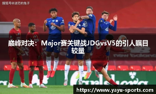 巅峰对决：Major赛关键战JDGvsV5的引人瞩目较量