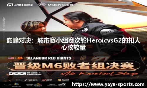 巅峰对决：城市赛小组赛次轮HeroicvsG2的扣人心弦较量