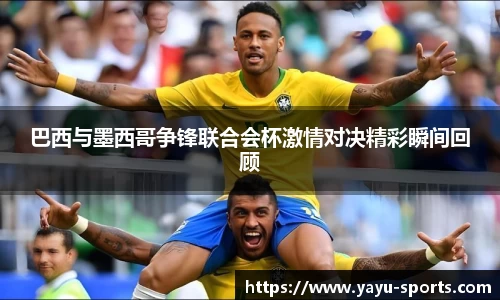 巴西与墨西哥争锋联合会杯激情对决精彩瞬间回顾
